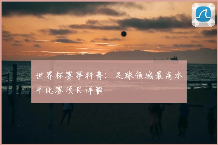 世界杯赛事科普：足球领域最高水平比赛项目详解