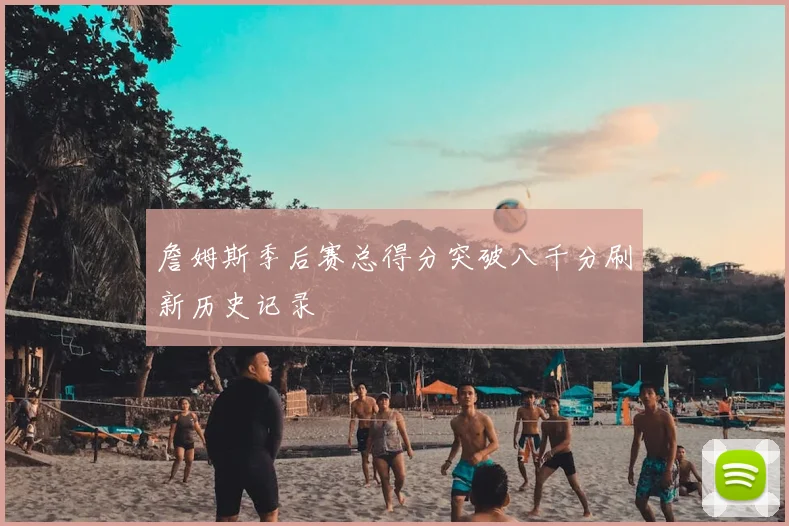 詹姆斯季后赛总得分突破八千分刷新历史记录