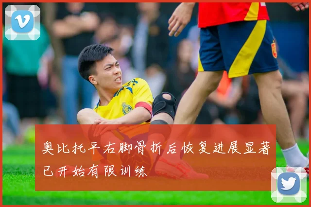 奥比托平右脚骨折后恢复进展显著已开始有限训练