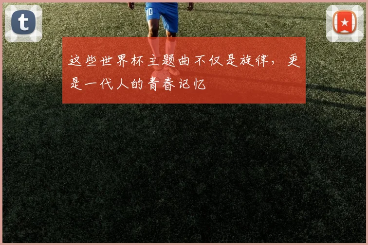 这些世界杯主题曲不仅是旋律,更是一代人的青春记忆