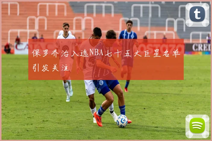 保罗乔治入选NBA七十五大巨星名单引发关注