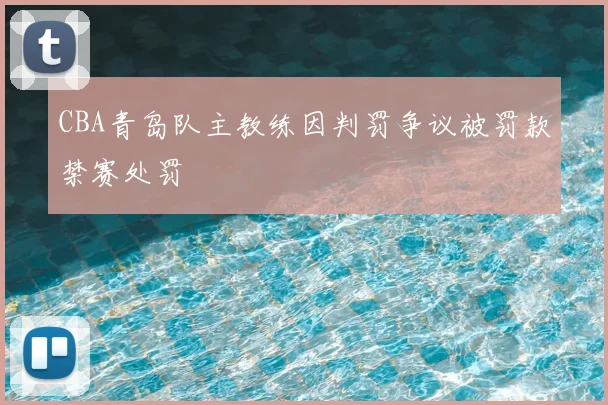 CBA青岛队主教练因判罚争议被罚款禁赛处罚