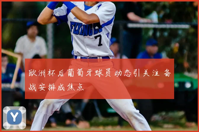 欧洲杯后葡萄牙球员动态引关注 备战安排成焦点