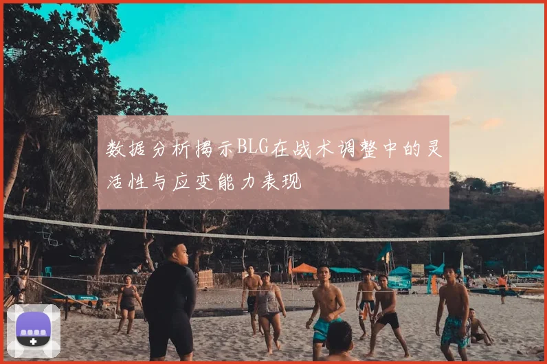 数据分析揭示BLG在战术调整中的灵活性与应变能力表现