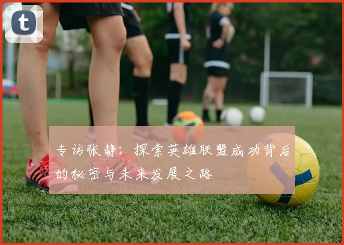 专访张静：探索英雄联盟成功背后的秘密与未来发展之路