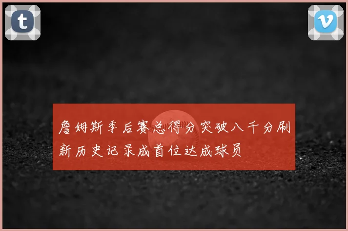 詹姆斯季后赛总得分突破八千分刷新历史记录成首位达成球员