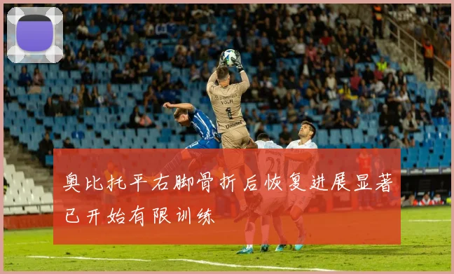 奥比托平右脚骨折后恢复进展显著已开始有限训练