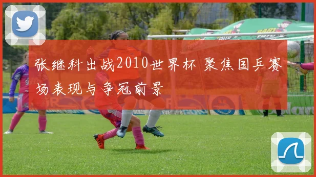 张继科出战2010世界杯 聚焦国乒赛场表现与争冠前景