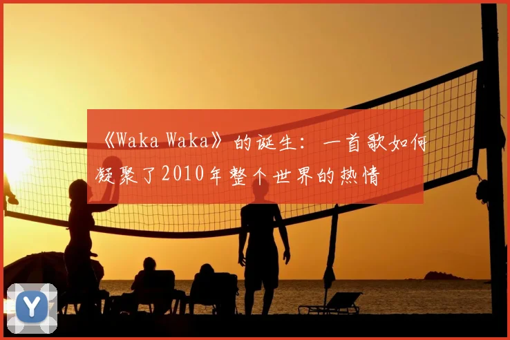 《Waka Waka》的诞生：一首歌如何凝聚了2010年整个世界的热情