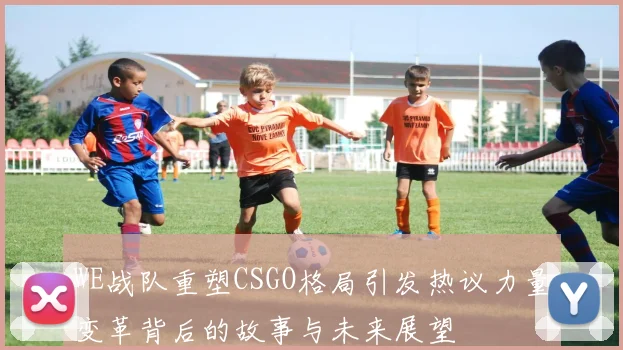WE战队重塑CSGO格局引发热议力量变革背后的故事与未来展望
