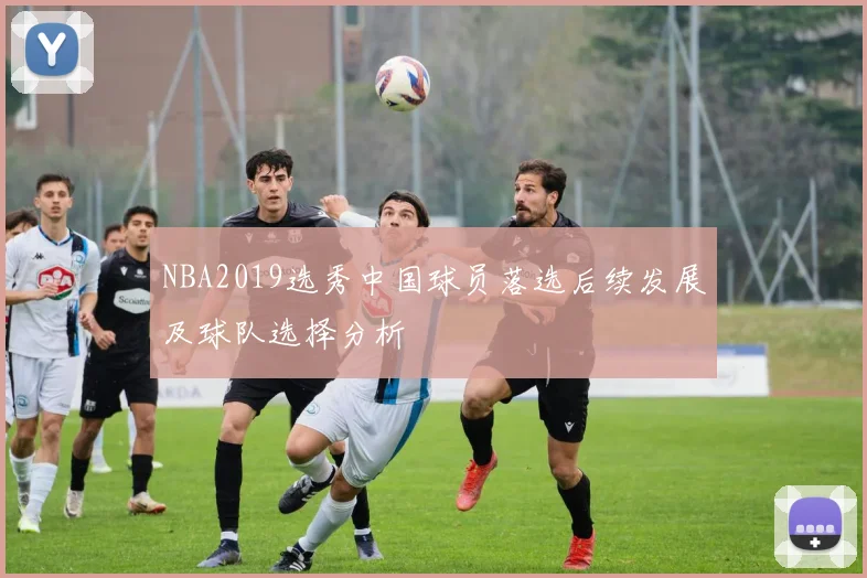 NBA2019选秀中国球员落选后续发展及球队选择分析
