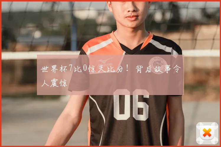 世界杯7比0惊天比分!背后故事令人震惊
