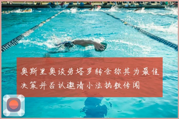奥斯里奥谈劳塔罗转会称其为最佳决策并否认邀请小法执教传闻