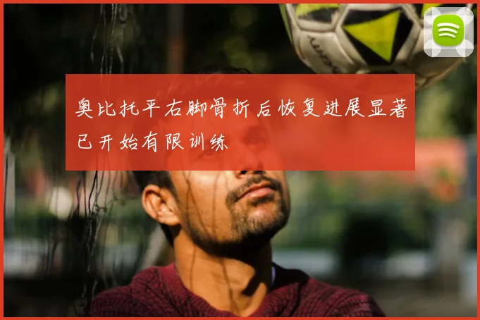 奥比托平右脚骨折后恢复进展显著已开始有限训练