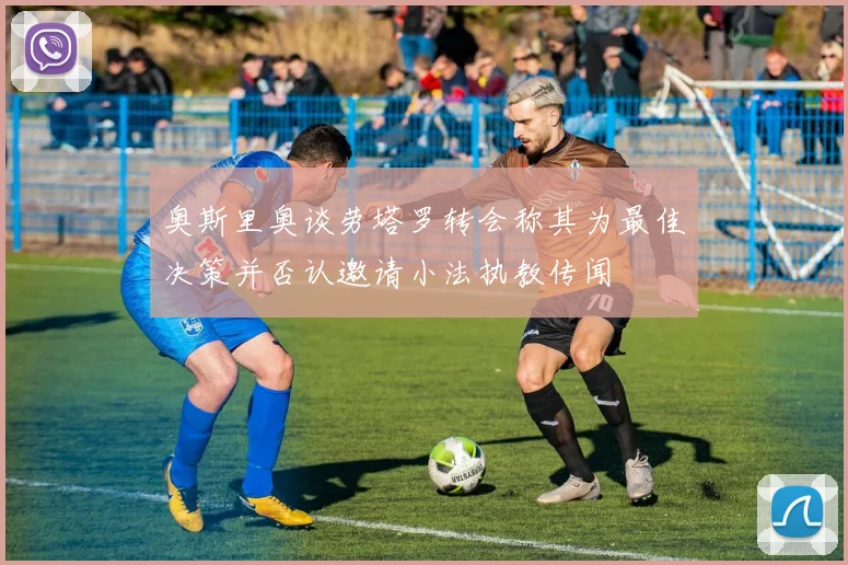 奥斯里奥谈劳塔罗转会称其为最佳决策并否认邀请小法执教传闻
