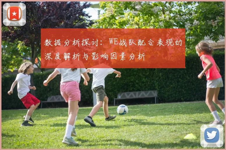 数据分析探讨：WE战队配合表现的深度解析与影响因素分析