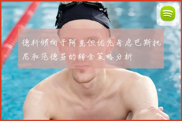 德科倾向于阿克但优先考虑巴斯托尼和范德芬的转会策略分析