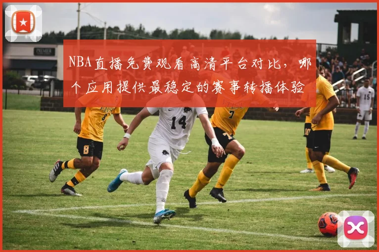 NBA直播免费观看高清平台对比，哪个应用提供最稳定的赛事转播体验