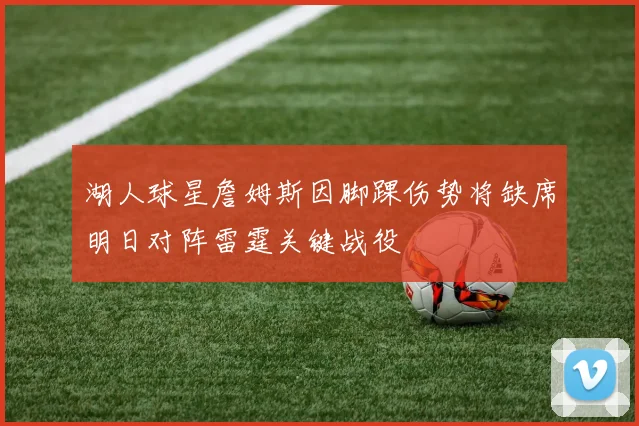 湖人球星詹姆斯因脚踝伤势将缺席明日对阵雷霆关键战役