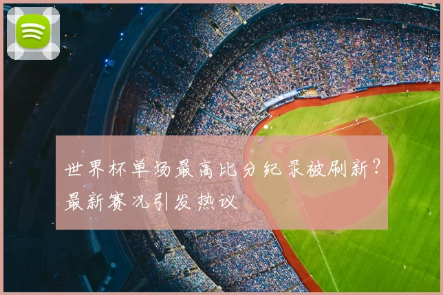 世界杯单场最高比分纪录被刷新?最新赛况引发热议