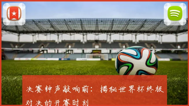 决赛钟声敲响前：揭秘世界杯终极对决的开赛时刻