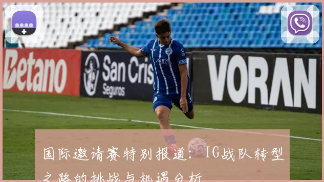 国际邀请赛特别报道：IG战队转型之路的挑战与机遇分析