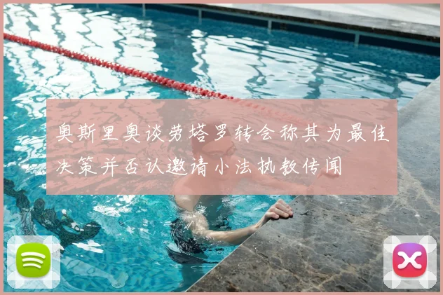 奥斯里奥谈劳塔罗转会称其为最佳决策并否认邀请小法执教传闻
