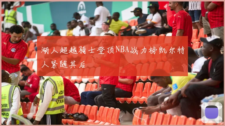 湖人超越骑士登顶NBA战力榜凯尔特人紧随其后