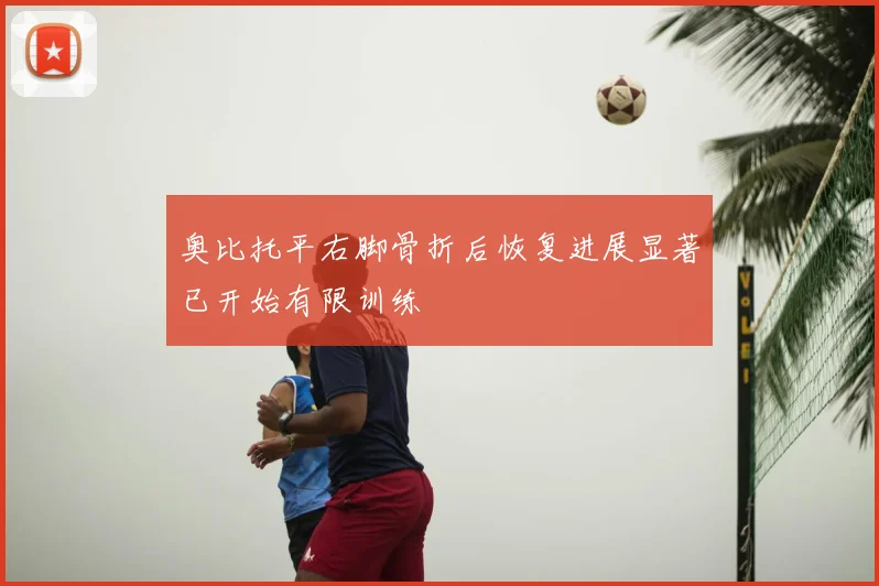 奥比托平右脚骨折后恢复进展显著已开始有限训练