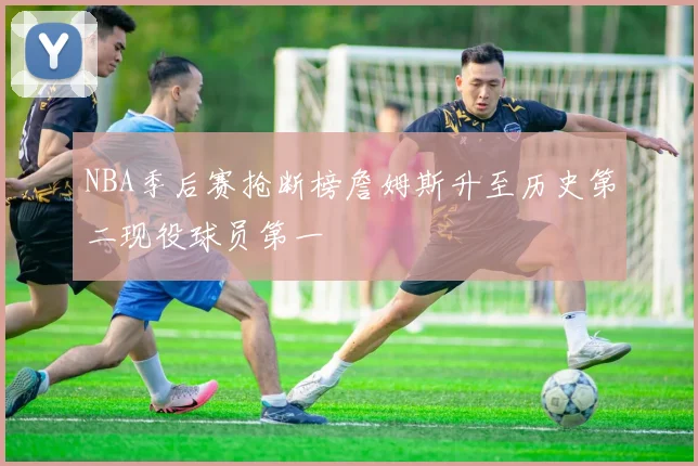 NBA季后赛抢断榜詹姆斯升至历史第二现役球员第一