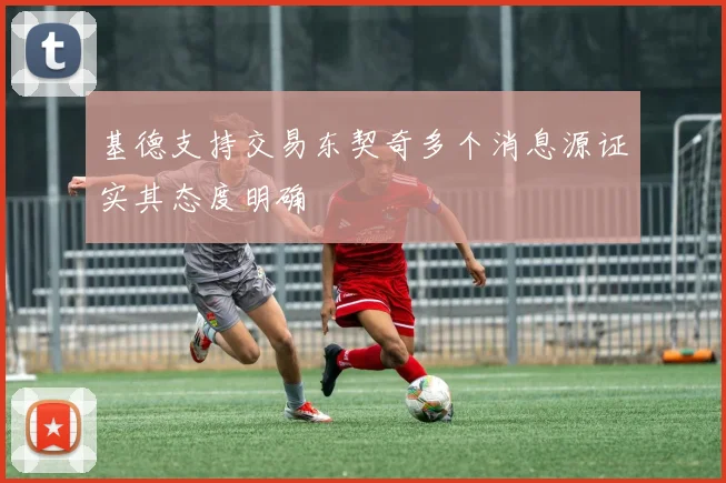 基德支持交易东契奇多个消息源证实其态度明确