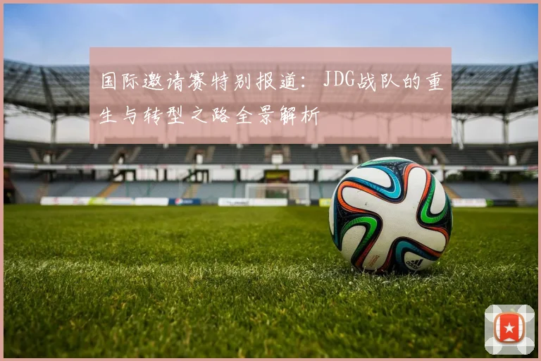 国际邀请赛特别报道：JDG战队的重生与转型之路全景解析