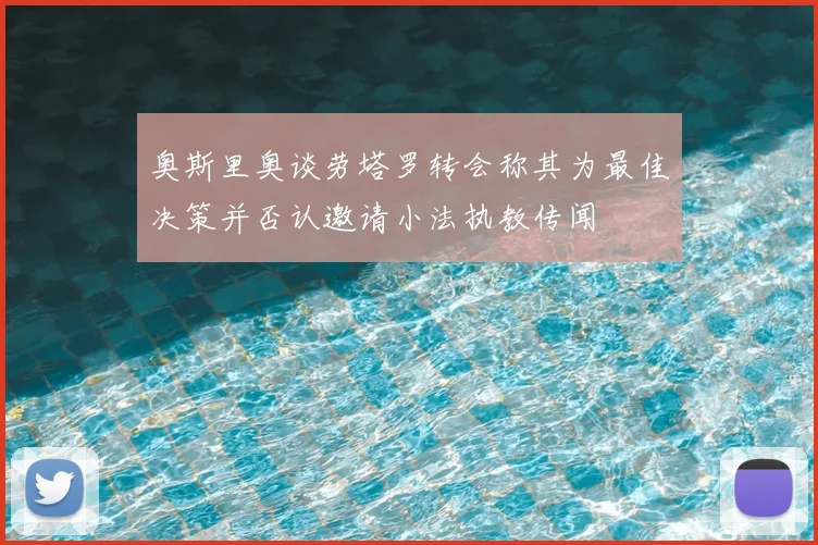 奥斯里奥谈劳塔罗转会称其为最佳决策并否认邀请小法执教传闻