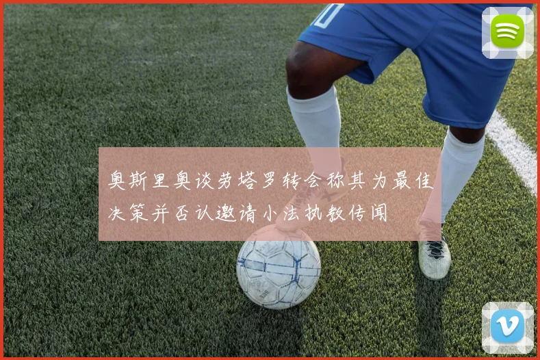 奥斯里奥谈劳塔罗转会称其为最佳决策并否认邀请小法执教传闻