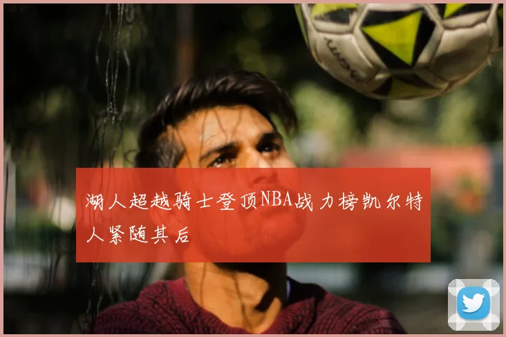 湖人超越骑士登顶NBA战力榜凯尔特人紧随其后