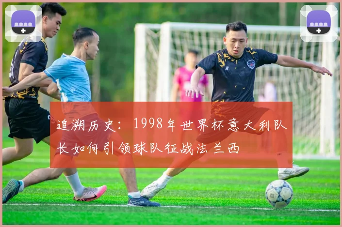 追溯历史：1998年世界杯意大利队长如何引领球队征战法兰西