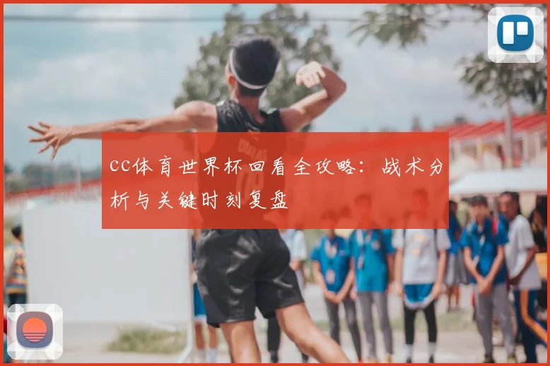 cc体育世界杯回看全攻略:战术分析与关键时刻复盘