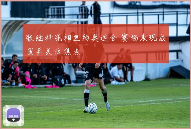 张继科亮相里约奥运会 赛场表现成国乒关注焦点