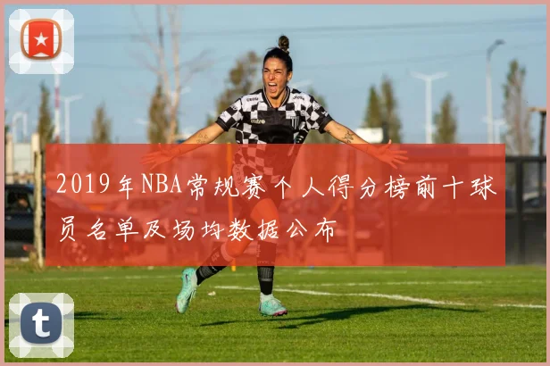 2019年NBA常规赛个人得分榜前十球员名单及场均数据公布