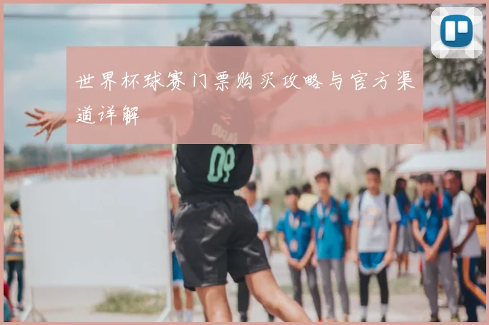 世界杯球赛门票购买攻略与官方渠道详解