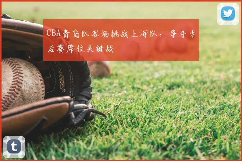 CBA青岛队客场挑战上海队，争夺季后赛席位关键战