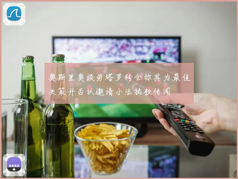 奥斯里奥谈劳塔罗转会称其为最佳决策并否认邀请小法执教传闻