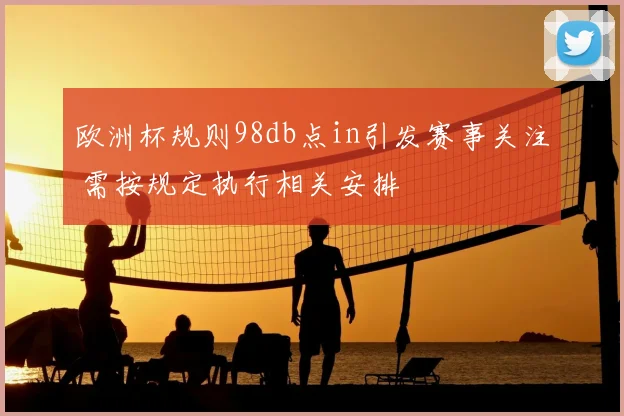 欧洲杯规则98db点in引发赛事关注 需按规定执行相关安排