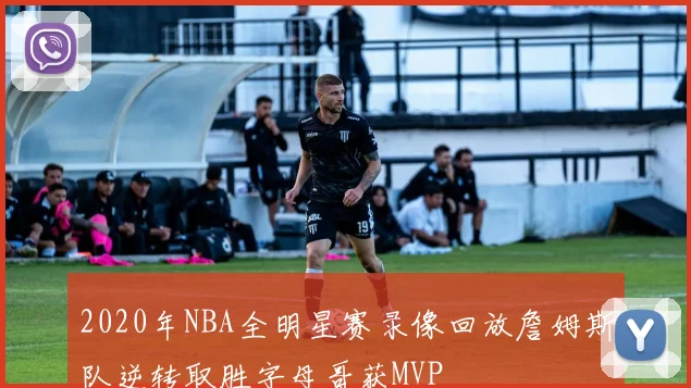 2020年NBA全明星赛录像回放詹姆斯队逆转取胜字母哥获MVP
