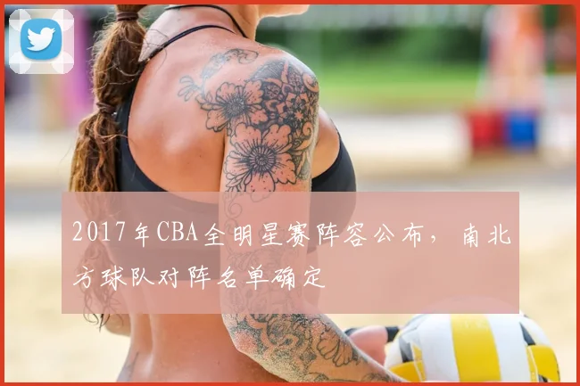 2017年CBA全明星赛阵容公布，南北方球队对阵名单确定