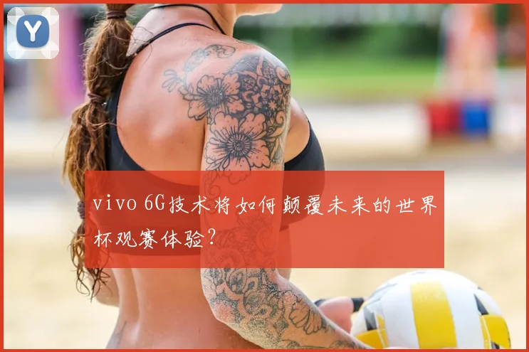 vivo 6G技术将如何颠覆未来的世界杯观赛体验?