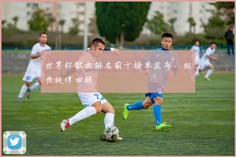 世界杯歌曲排名前十榜单发布,经典旋律回顾