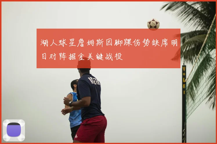 湖人球星詹姆斯因脚踝伤势缺席明日对阵掘金关键战役