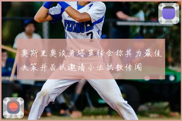 奥斯里奥谈劳塔罗转会称其为最佳决策并否认邀请小法执教传闻