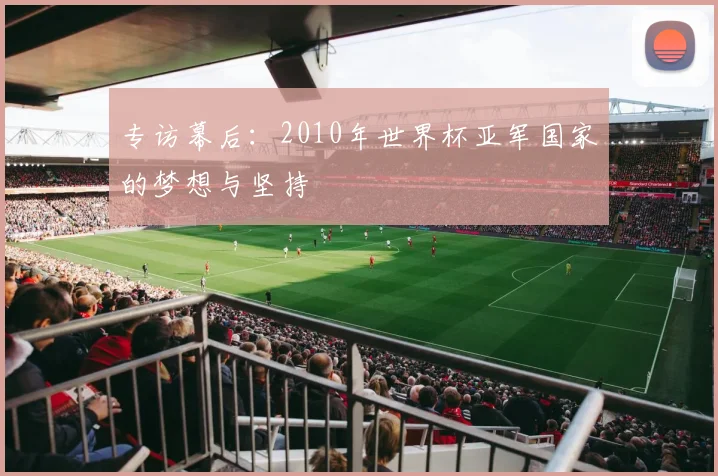专访幕后:2010年世界杯亚军国家的梦想与坚持